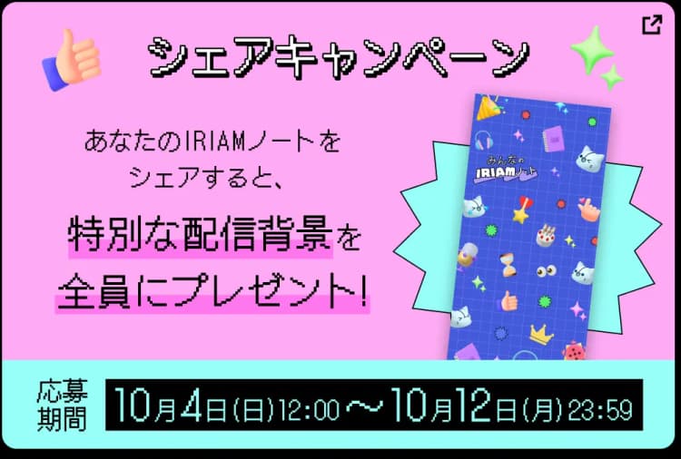 シェアキャンペーン あなたのIRIAMノートをシェアすると、特別な配信背景を全員にプレゼント!